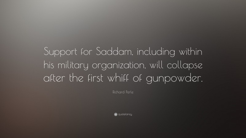 Richard Perle Quote: “Support for Saddam, including within his military organization, will collapse after the first whiff of gunpowder.”
