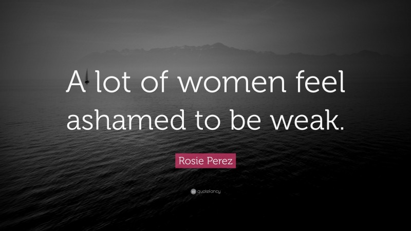 Rosie Perez Quote: “A lot of women feel ashamed to be weak.”