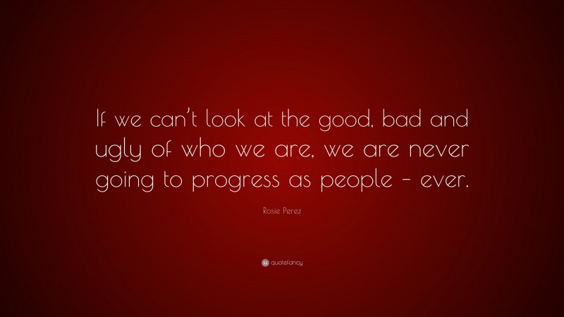 Rosie Perez Quote: “If we can’t look at the good, bad and ugly of who we are, we are never going to progress as people – ever.”
