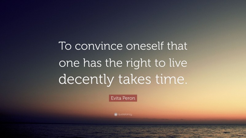 Evita Peron Quote: “To convince oneself that one has the right to live decently takes time.”