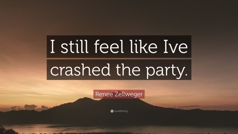 Renee Zellweger Quote: “I still feel like Ive crashed the party.”