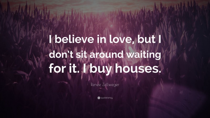 Renee Zellweger Quote: “I believe in love, but I don’t sit around waiting for it. I buy houses.”