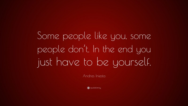 Andres Iniesta Quote: “Some people like you, some people don’t. In the end you just have to be yourself.”