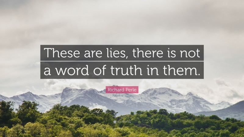Richard Perle Quote: “These are lies, there is not a word of truth in them.”