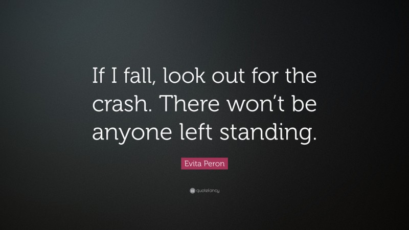 Evita Peron Quote: “If I fall, look out for the crash. There won’t be anyone left standing.”