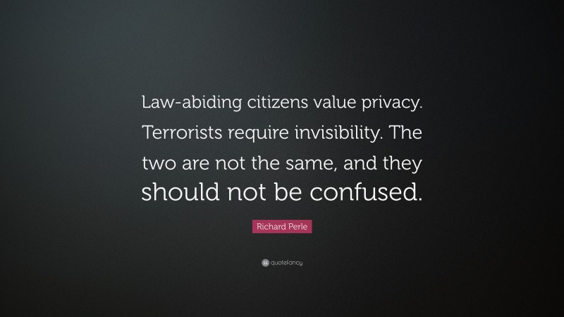 Richard Perle Quote: “Law-abiding citizens value privacy. Terrorists require invisibility. The two are not the same, and they should not be confused.”