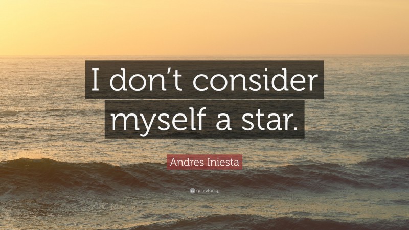 Andres Iniesta Quote: “I don’t consider myself a star.”