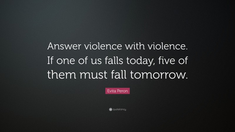 Evita Peron Quote: “Answer violence with violence. If one of us falls today, five of them must fall tomorrow.”