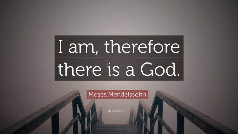 Moses Mendelssohn Quote: “I am, therefore there is a God.”