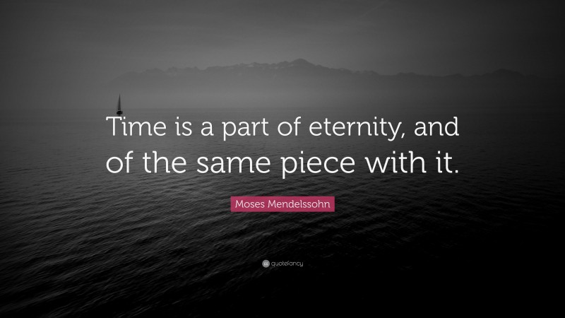 Moses Mendelssohn Quote: “Time is a part of eternity, and of the same piece with it.”