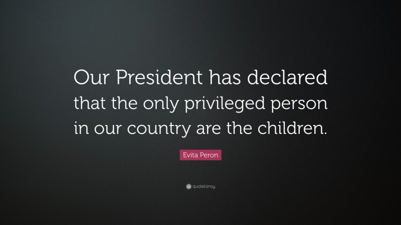 Evita Peron Quote: “Our President has declared that the only privileged person in our country are the children.”
