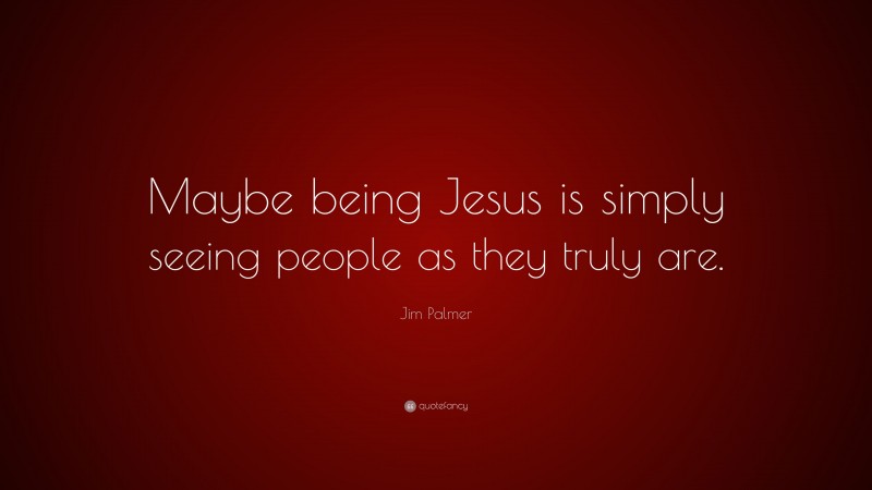 Jim Palmer Quote: “Maybe being Jesus is simply seeing people as they truly are.”