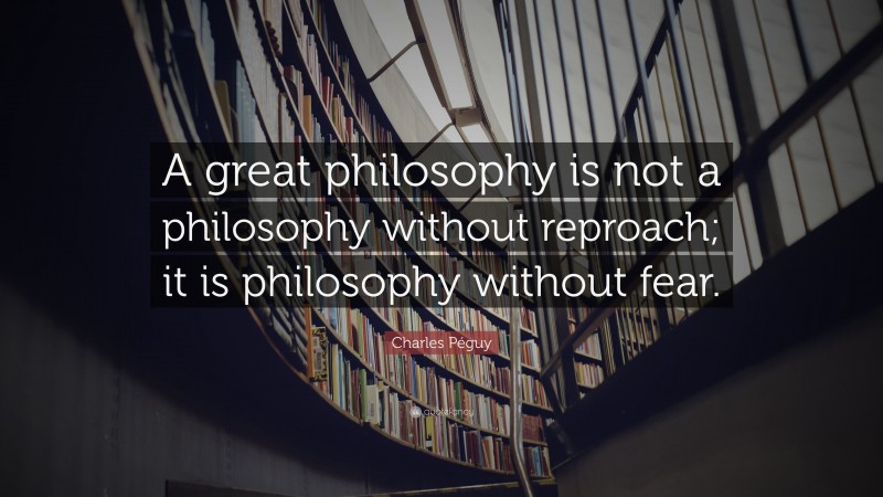Charles Péguy Quote: “A great philosophy is not a philosophy without reproach; it is philosophy without fear.”