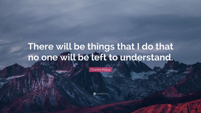 Charles Péguy Quote: “There will be things that I do that no one will be left to understand.”