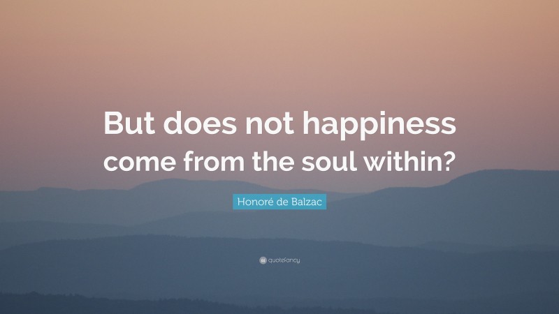 Honoré de Balzac Quote: “But does not happiness come from the soul within?”