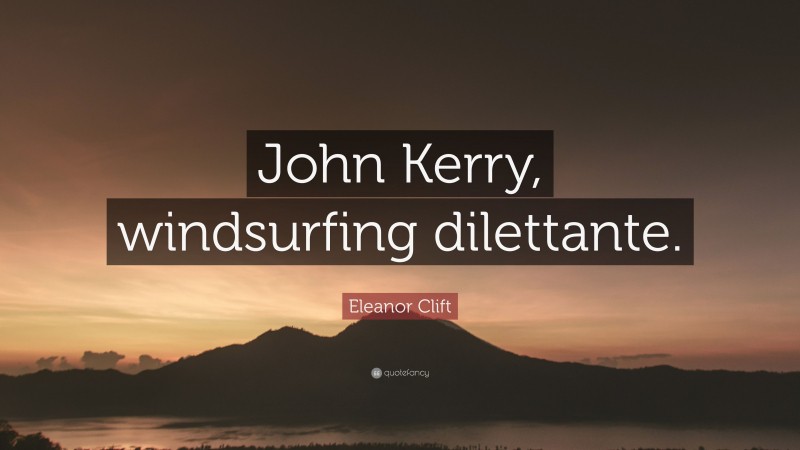 Eleanor Clift Quote: “John Kerry, windsurfing dilettante.”