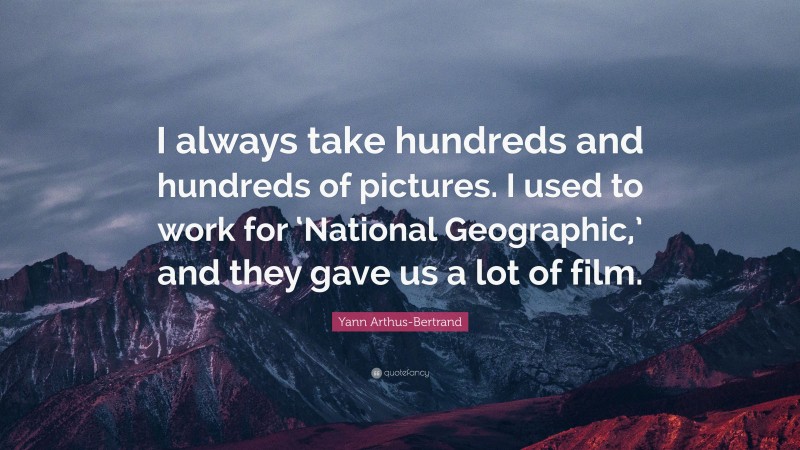 Yann Arthus-Bertrand Quote: “I always take hundreds and hundreds of pictures. I used to work for ‘National Geographic,’ and they gave us a lot of film.”