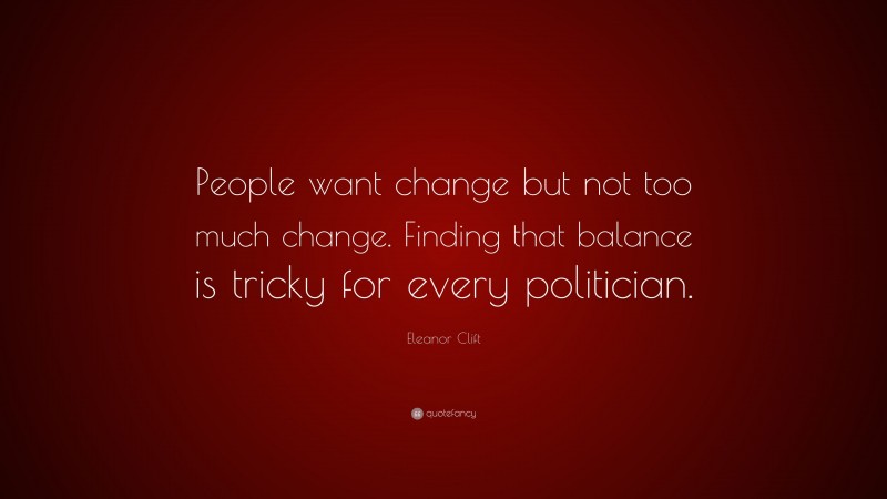 Eleanor Clift Quote: “People want change but not too much change. Finding that balance is tricky for every politician.”