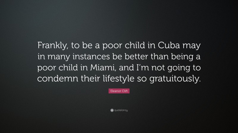 Eleanor Clift Quote: “Frankly, to be a poor child in Cuba may in many instances be better than being a poor child in Miami, and I’m not going to condemn their lifestyle so gratuitously.”