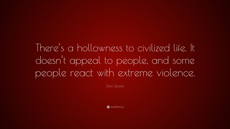John Zerzan Quote: “There’s a hollowness to civilized life. It doesn’t appeal to people, and some people react with extreme violence.”