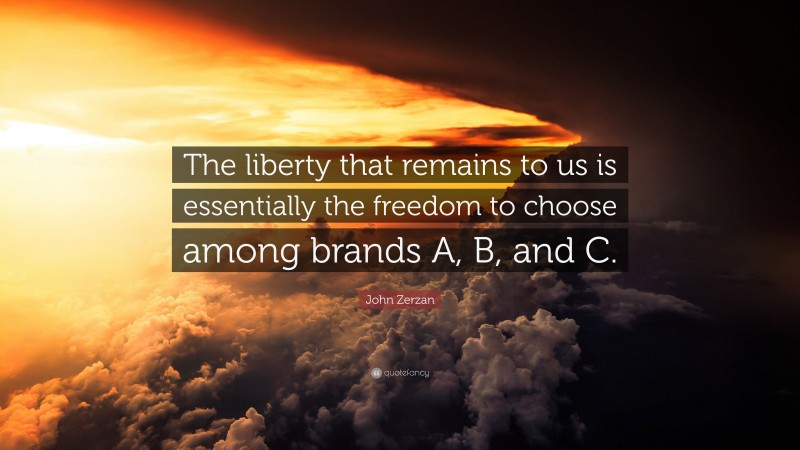 John Zerzan Quote: “The liberty that remains to us is essentially the freedom to choose among brands A, B, and C.”