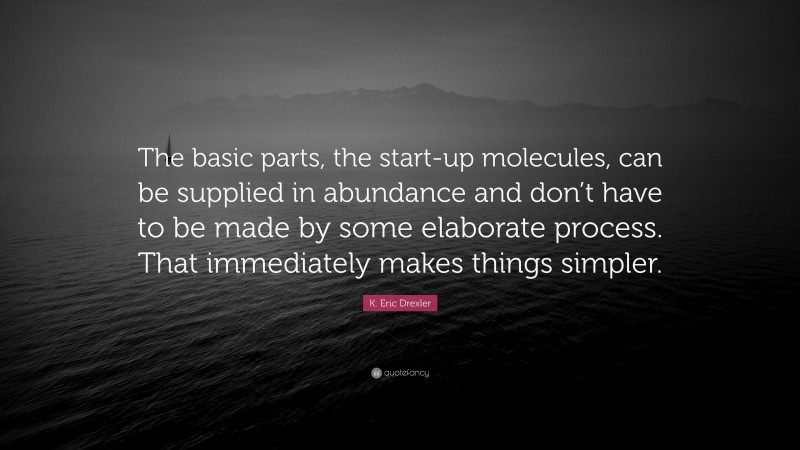 K. Eric Drexler Quote: “The basic parts, the start-up molecules, can be supplied in abundance and don’t have to be made by some elaborate process. That immediately makes things simpler.”
