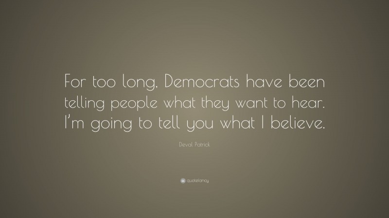 Deval Patrick Quote: “For too long, Democrats have been telling people what they want to hear. I’m going to tell you what I believe.”