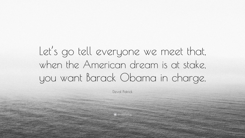 Deval Patrick Quote: “Let’s go tell everyone we meet that, when the American dream is at stake, you want Barack Obama in charge.”