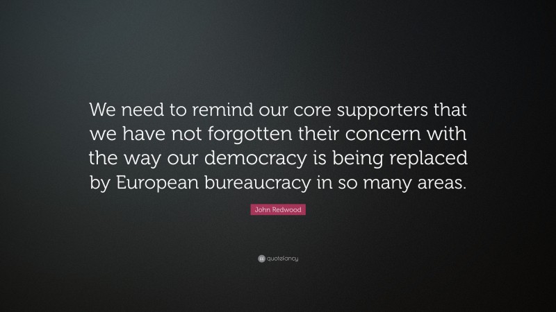 John Redwood Quote: “We need to remind our core supporters that we have not forgotten their concern with the way our democracy is being replaced by European bureaucracy in so many areas.”