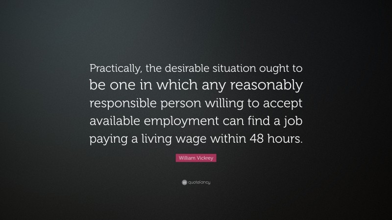 William Vickrey Quote: “Practically, the desirable situation ought to be one in which any reasonably responsible person willing to accept available employment can find a job paying a living wage within 48 hours.”