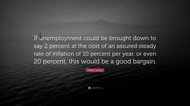 William Vickrey Quote: “If unemployment could be brought down to say 2 percent at the cost of an assured steady rate of inflation of 10 percent per year, or even 20 percent, this would be a good bargain.”