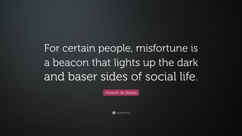 Honoré de Balzac Quote: “For certain people, misfortune is a beacon that lights up the dark and baser sides of social life.”