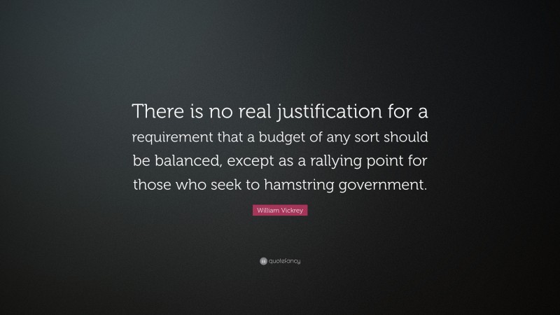 William Vickrey Quote: “There is no real justification for a requirement that a budget of any sort should be balanced, except as a rallying point for those who seek to hamstring government.”