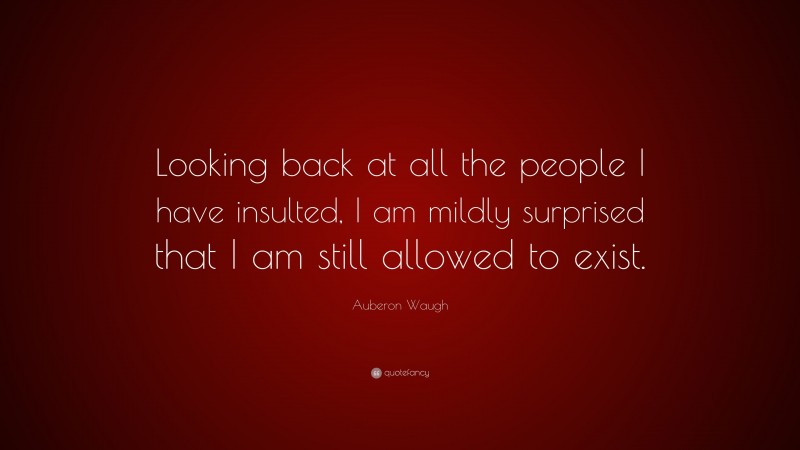 Auberon Waugh Quote: “Looking back at all the people I have insulted, I am mildly surprised that I am still allowed to exist.”