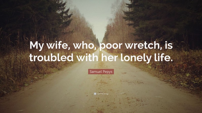 Samuel Pepys Quote: “My wife, who, poor wretch, is troubled with her lonely life.”