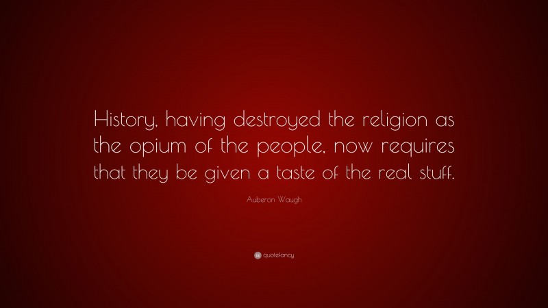 Auberon Waugh Quote: “History, having destroyed the religion as the opium of the people, now requires that they be given a taste of the real stuff.”