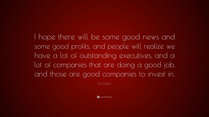 Don Nickles Quote: “I hope there will be some good news and some good profits, and people will realize we have a lot of outstanding executives, and a lot of companies that are doing a good job, and those are good companies to invest in.”