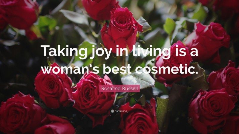 Rosalind Russell Quote: “Taking joy in living is a woman’s best cosmetic.”