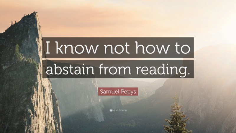 Samuel Pepys Quote: “I know not how to abstain from reading.”