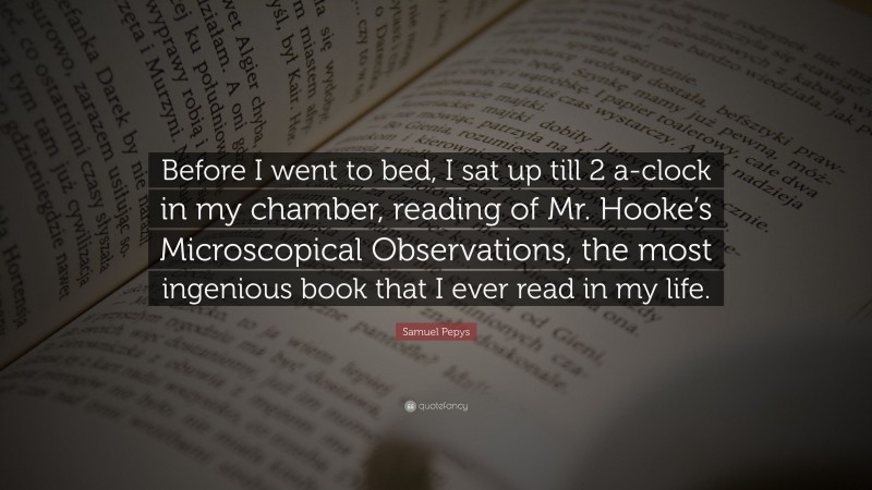 Samuel Pepys Quote: “Before I went to bed, I sat up till 2 a-clock in my chamber, reading of Mr. Hooke’s Microscopical Observations, the most ingenious book that I ever read in my life.”