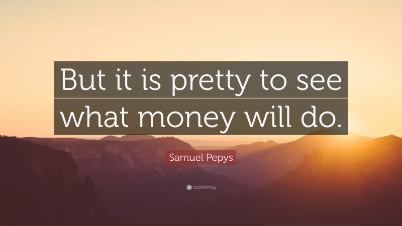 Samuel Pepys Quote: “But it is pretty to see what money will do.”