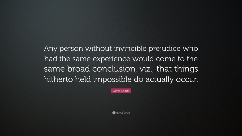 Oliver Lodge Quote: “Any person without invincible prejudice who had the same experience would come to the same broad conclusion, viz., that things hitherto held impossible do actually occur.”