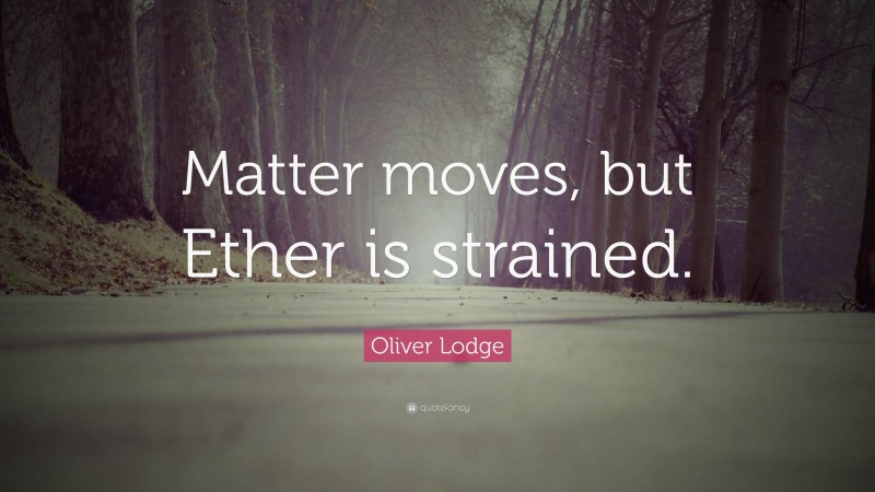 Oliver Lodge Quote: “Matter moves, but Ether is strained.”