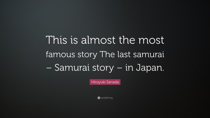 Hiroyuki Sanada Quote: “This is almost the most famous story The last samurai – Samurai story – in Japan.”
