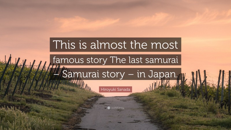 Hiroyuki Sanada Quote: “This is almost the most famous story The last samurai – Samurai story – in Japan.”