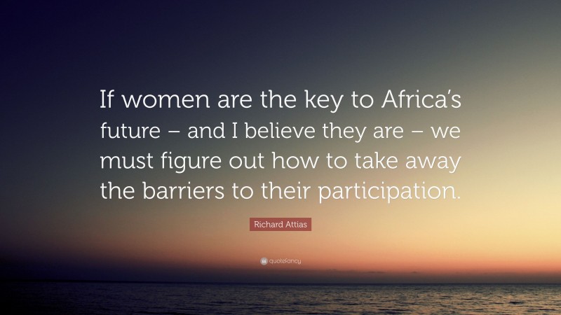 Richard Attias Quote: “If women are the key to Africa’s future – and I believe they are – we must figure out how to take away the barriers to their participation.”