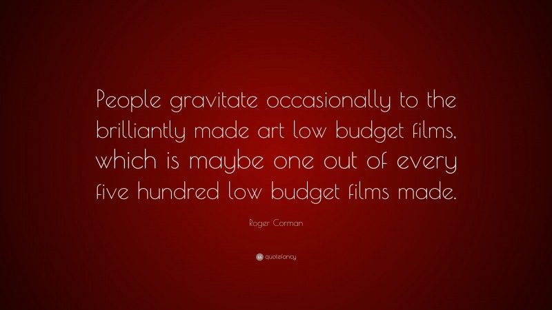 Roger Corman Quote: “People gravitate occasionally to the brilliantly made art low budget films, which is maybe one out of every five hundred low budget films made.”