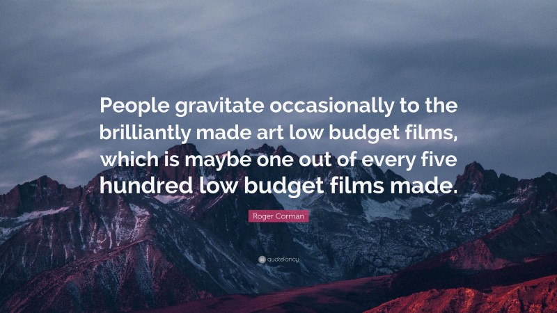 Roger Corman Quote: “People gravitate occasionally to the brilliantly made art low budget films, which is maybe one out of every five hundred low budget films made.”