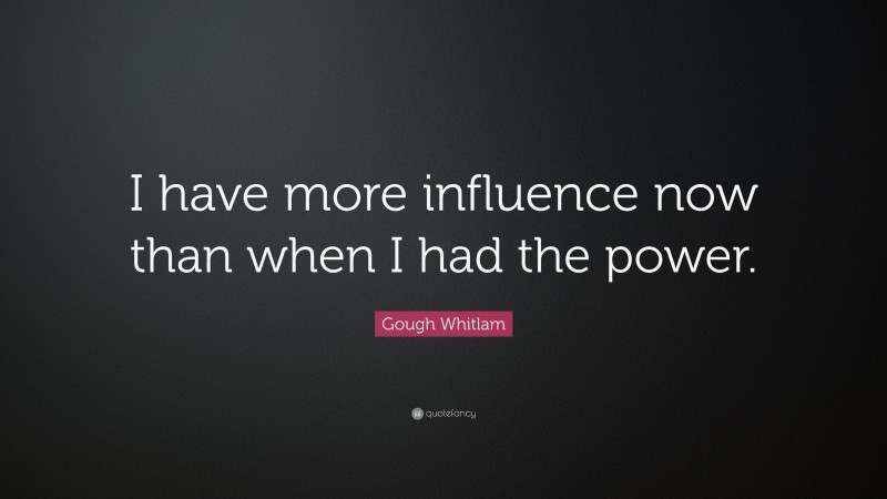 Gough Whitlam Quote: “I have more influence now than when I had the power.”