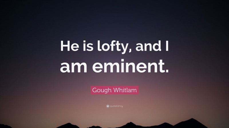 Gough Whitlam Quote: “He is lofty, and I am eminent.”